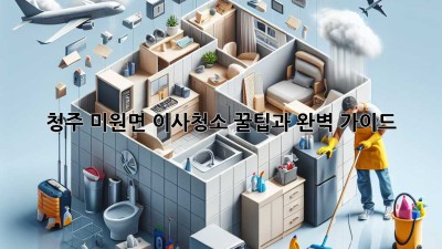 청주 미원면 이사청소: 꿀팁과 완벽 가이드